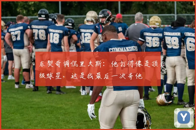 东契奇调侃里夫斯：他打得像是顶级球星，这是我最后一次夸他