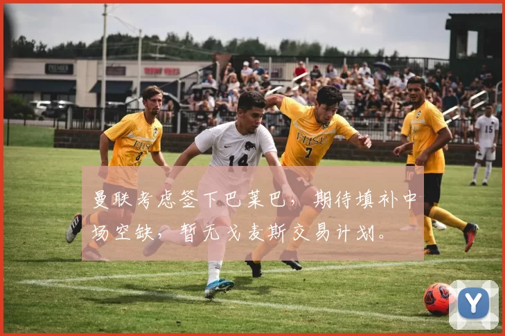 曼联考虑签下巴莱巴，期待填补中场空缺，暂无戈麦斯交易计划。