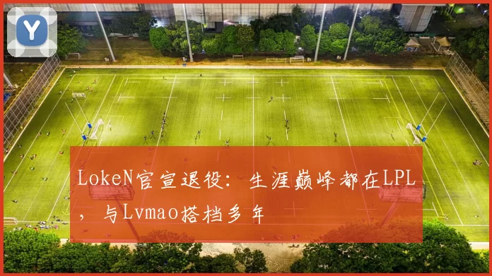 LokeN官宣退役：生涯巅峰都在LPL，与Lvmao搭档多年