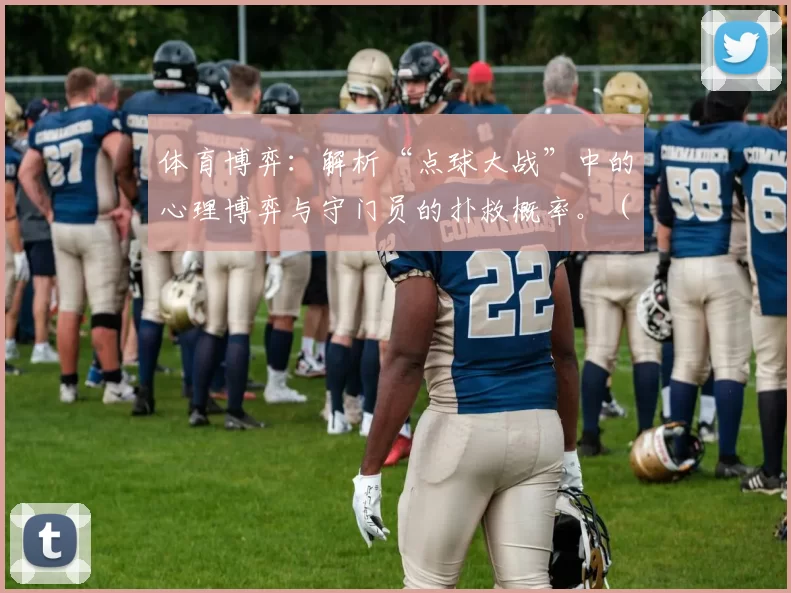 体育博弈：解析“点球大战”中的心理博弈与守门员的扑救概率。（从博弈论看点球大战：心理较量与门将扑救概率）