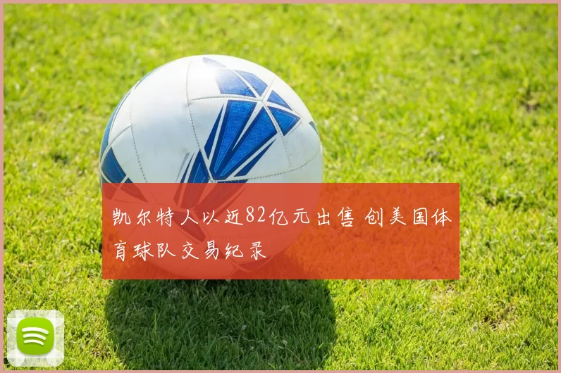凯尔特人以近82亿元出售 创美国体育球队交易纪录