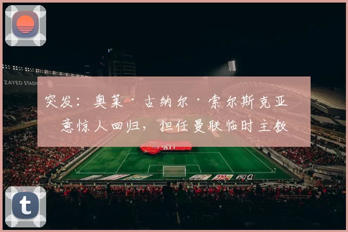 突发：奥莱·古纳尔·索尔斯克亚有意惊人回归，担任曼联临时主教练 [@RichFay] 来源：utdreport