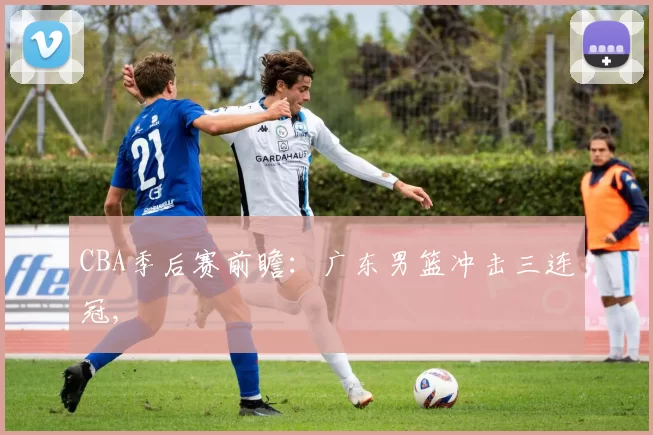 CBA季后赛前瞻：广东男篮冲击三连冠,