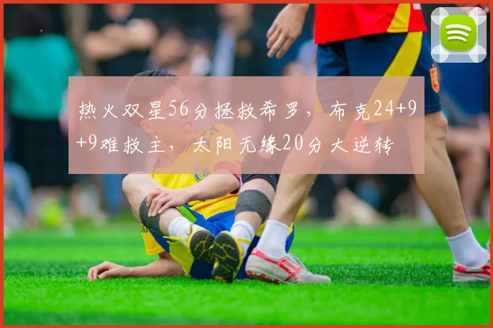 热火双星56分拯救希罗，布克24+9+9难救主，太阳无缘20分大逆转