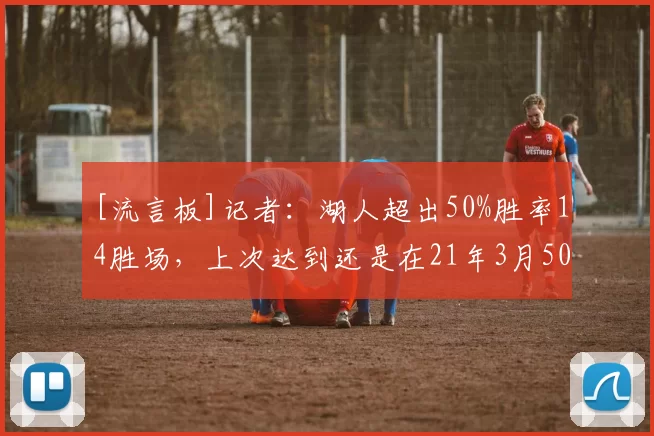 [流言板]记者：湖人超出50%胜率14胜场，上次达到还是在21年3月50亮292回复