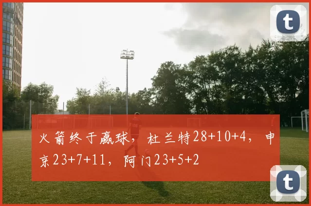 火箭终于赢球，杜兰特28+10+4，申京23+7+11，阿门23+5+2