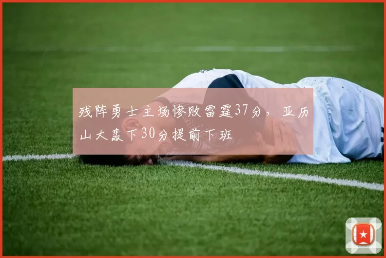 残阵勇士主场惨败雷霆37分，亚历山大轰下30分提前下班