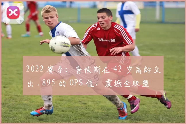 2022 赛季：普侯斯在 42 岁高龄交出 .895 的 OPS 值，震撼全联盟