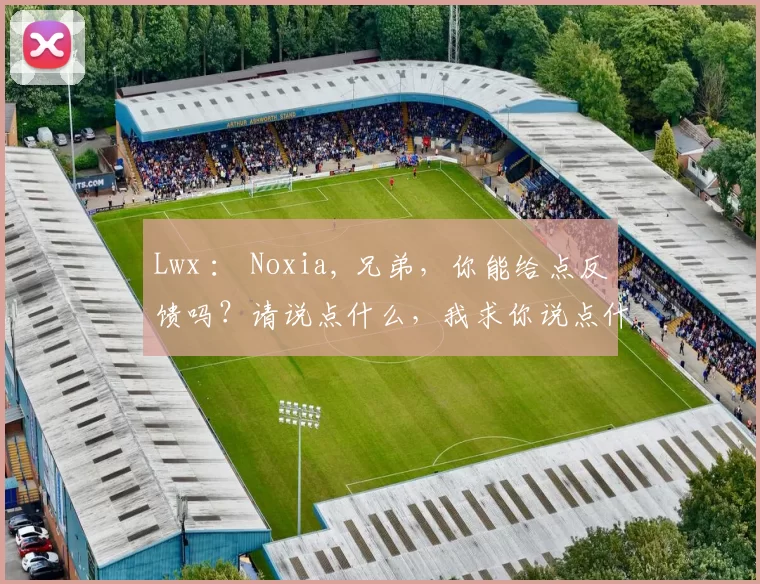 Lwx ： Noxia, 兄弟，你能给点反馈吗？请说点什么，我求你说点什么，伙计！