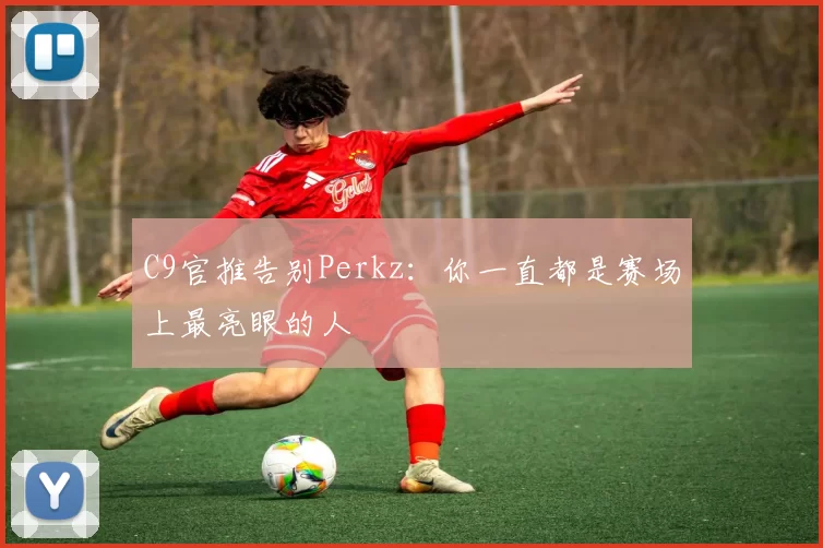 C9官推告别Perkz：你一直都是赛场上最亮眼的人