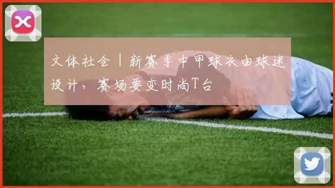 文体社会｜新赛季中甲球衣由球迷设计，赛场要变时尚T台