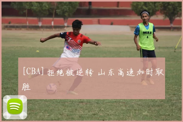 [CBA]拒绝被逆转 山东高速加时取胜