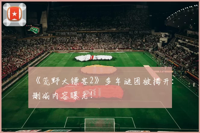 《荒野大镖客2》多年谜团被揭开：删减内容曝光！