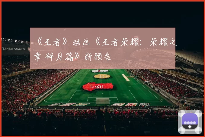 《王者》动画《王者荣耀：荣耀之章 碎月篇》新预告