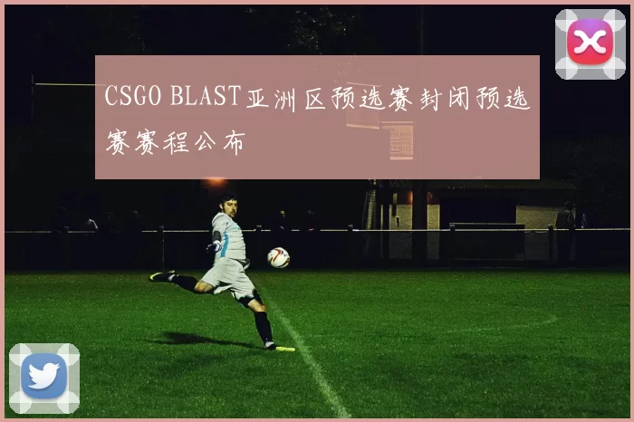CSGO BLAST亚洲区预选赛封闭预选赛赛程公布