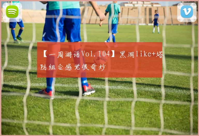 【一周游语Vol.104】黑洞like+塔防组合感觉很奇妙