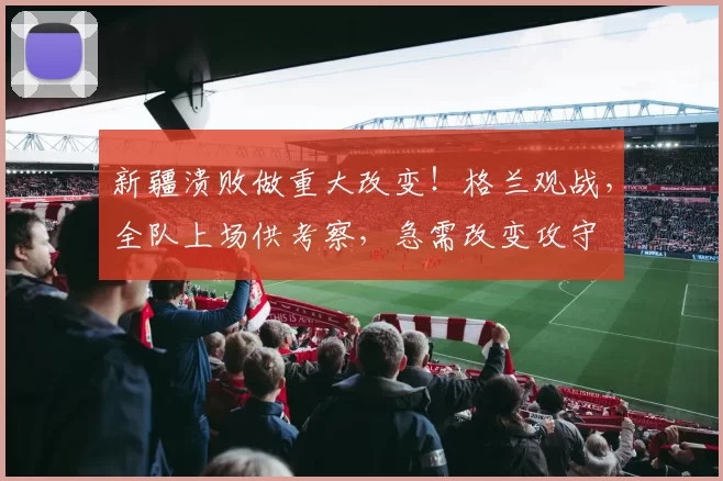 新疆溃败做重大改变！格兰观战，全队上场供考察，急需改变攻守