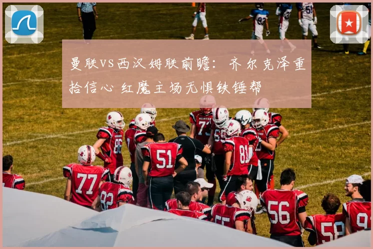 曼联vs西汉姆联前瞻：齐尔克泽重拾信心 红魔主场无惧铁锤帮