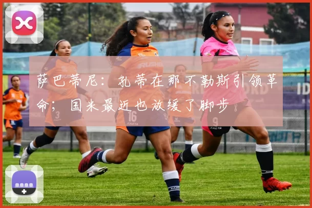 萨巴蒂尼：孔蒂在那不勒斯引领革命；国米最近也放缓了脚步