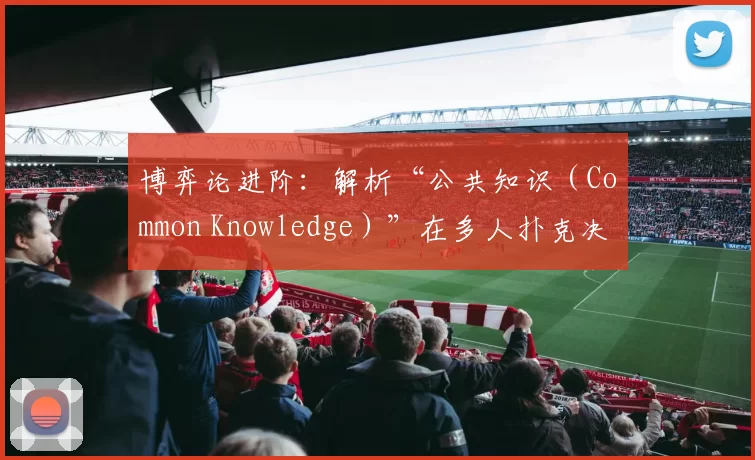 博弈论进阶：解析“公共知识（Common Knowledge）”在多人扑克决策中的层级传递。（博弈论进阶：多人扑克中公共知识的层级传播与决策解析）