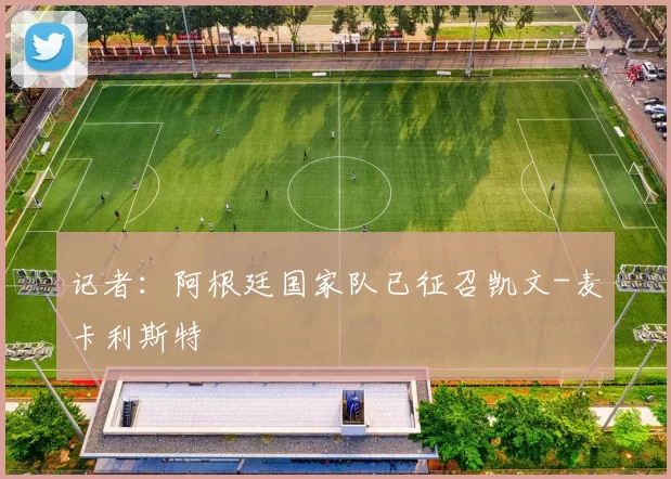 记者：阿根廷国家队已征召凯文-麦卡利斯特