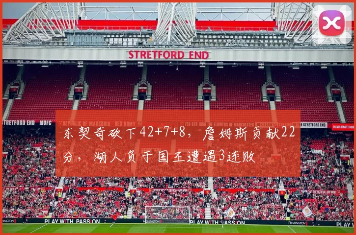 东契奇砍下42+7+8，詹姆斯贡献22分，湖人负于国王遭遇3连败